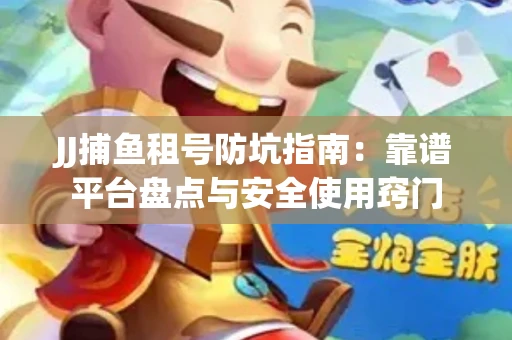 JJ捕鱼租号防坑指南：靠谱平台盘点与安全使用窍门