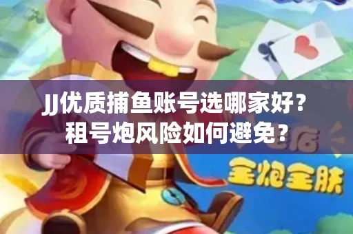 JJ优质捕鱼账号选哪家好？租号炮风险如何避免？