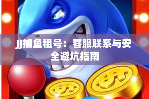 JJ捕鱼租号：客服联系与安全避坑指南