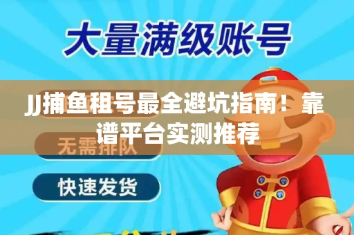 JJ捕鱼租号最全避坑指南！靠谱平台实测推荐