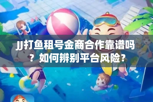 JJ打鱼租号金商合作靠谱吗？如何辨别平台风险？