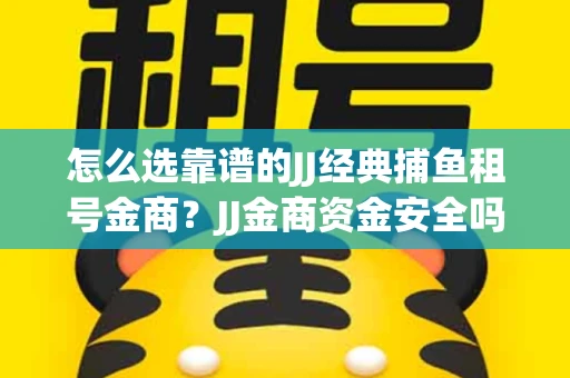 怎么选靠谱的JJ经典捕鱼租号金商？JJ金商资金安全吗