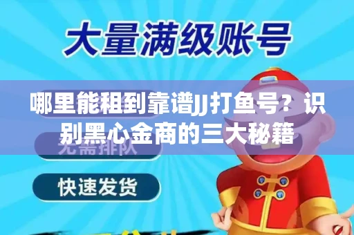 哪里能租到靠谱JJ打鱼号？识别黑心金商的三大秘籍