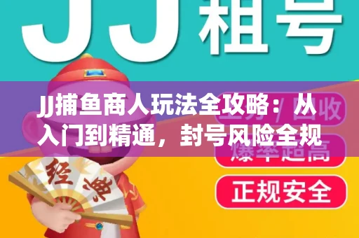 JJ捕鱼商人玩法全攻略：从入门到精通，封号风险全规避