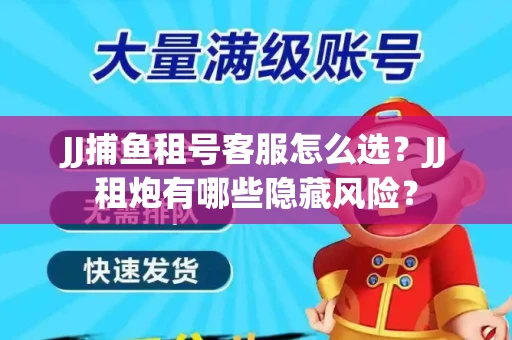 JJ捕鱼租号客服怎么选？JJ租炮有哪些隐藏风险？