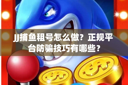 JJ捕鱼租号怎么做？正规平台防骗技巧有哪些？