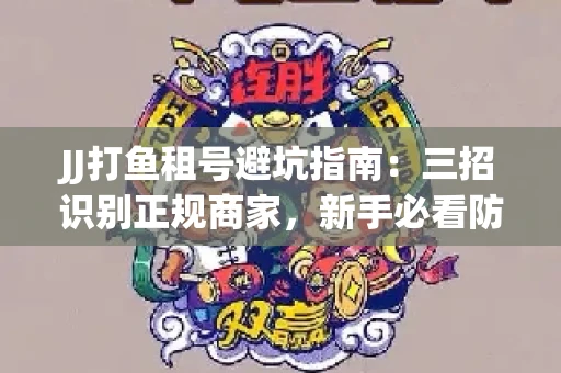 JJ打鱼租号避坑指南：三招识别正规商家，新手必看防骗攻略